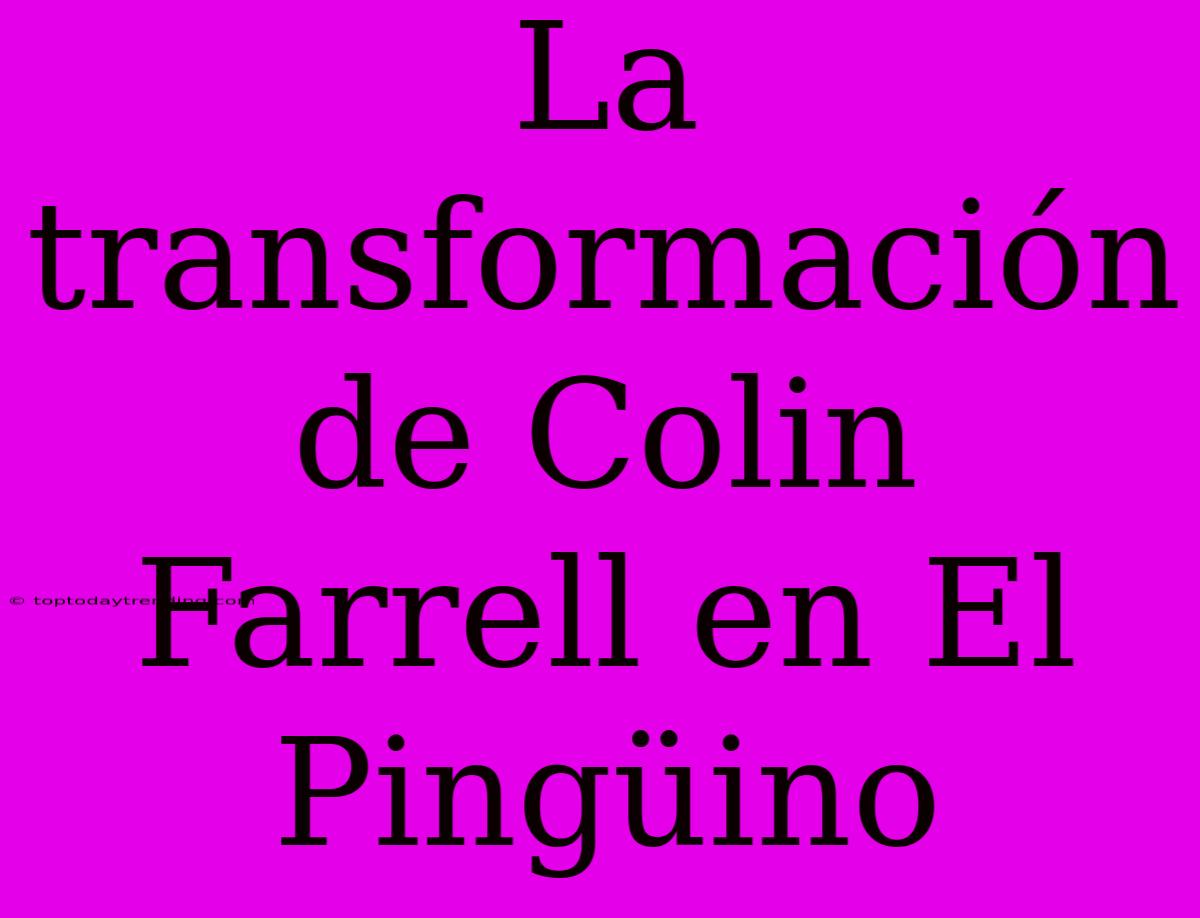 La Transformación De Colin Farrell En El Pingüino