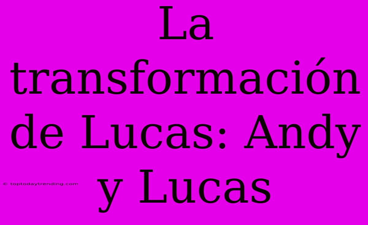 La Transformación De Lucas: Andy Y Lucas