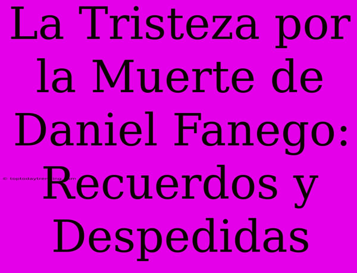 La Tristeza Por La Muerte De Daniel Fanego: Recuerdos Y Despedidas