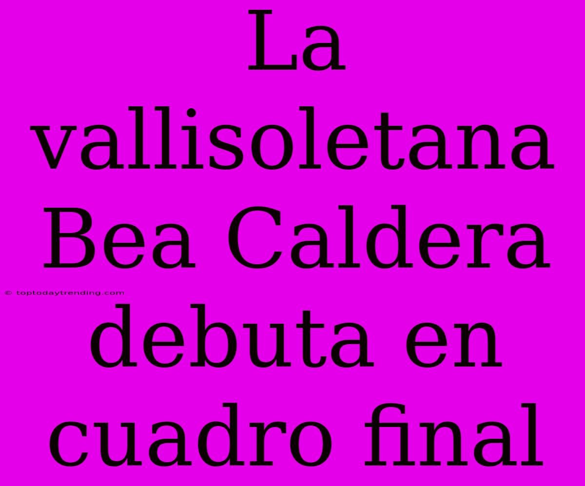 La Vallisoletana Bea Caldera Debuta En Cuadro Final