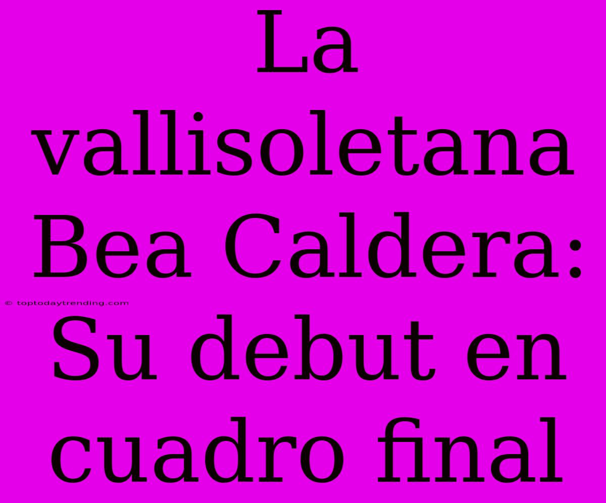 La Vallisoletana Bea Caldera: Su Debut En Cuadro Final