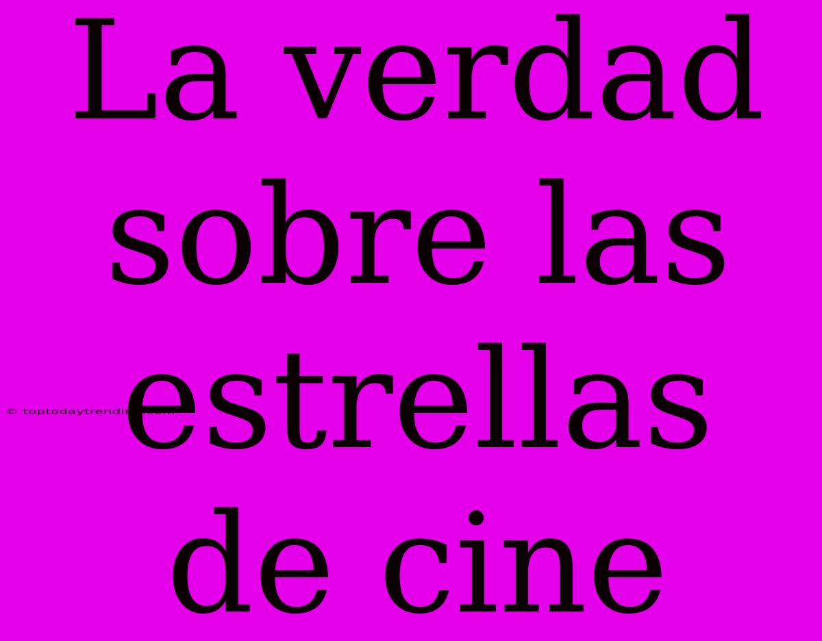 La Verdad Sobre Las Estrellas De Cine