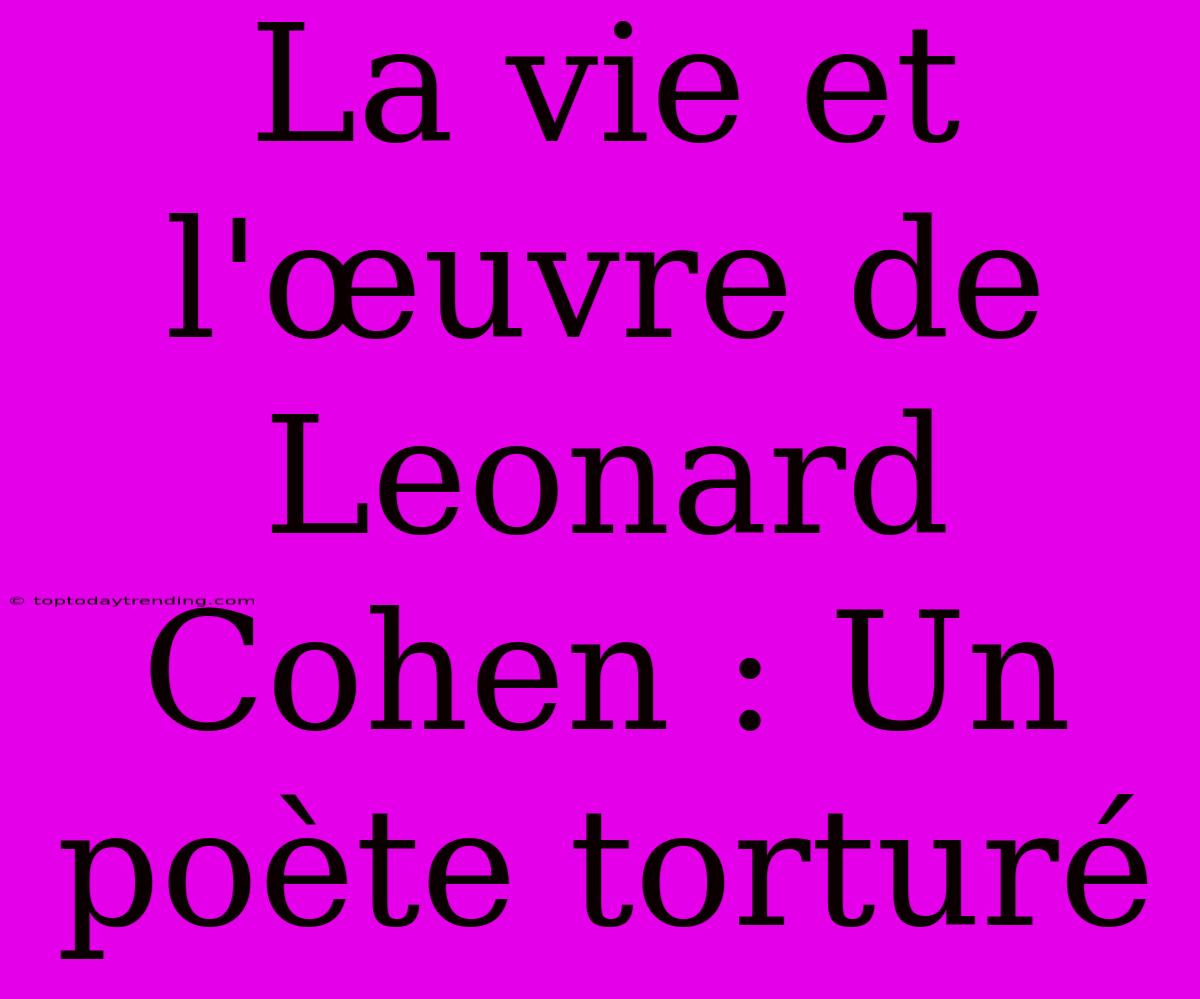 La Vie Et L'œuvre De Leonard Cohen : Un Poète Torturé