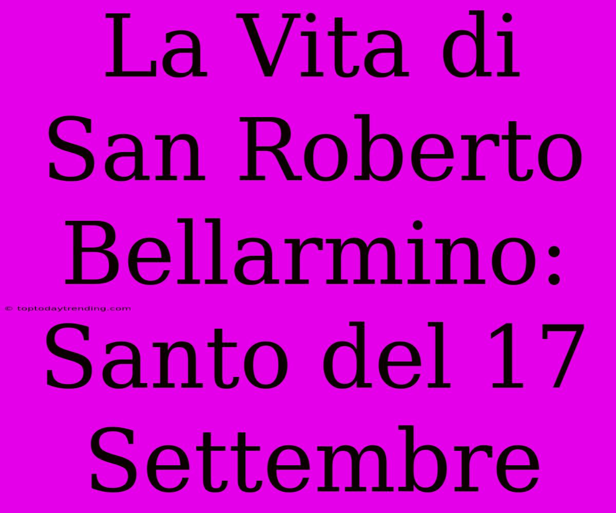 La Vita Di San Roberto Bellarmino: Santo Del 17 Settembre