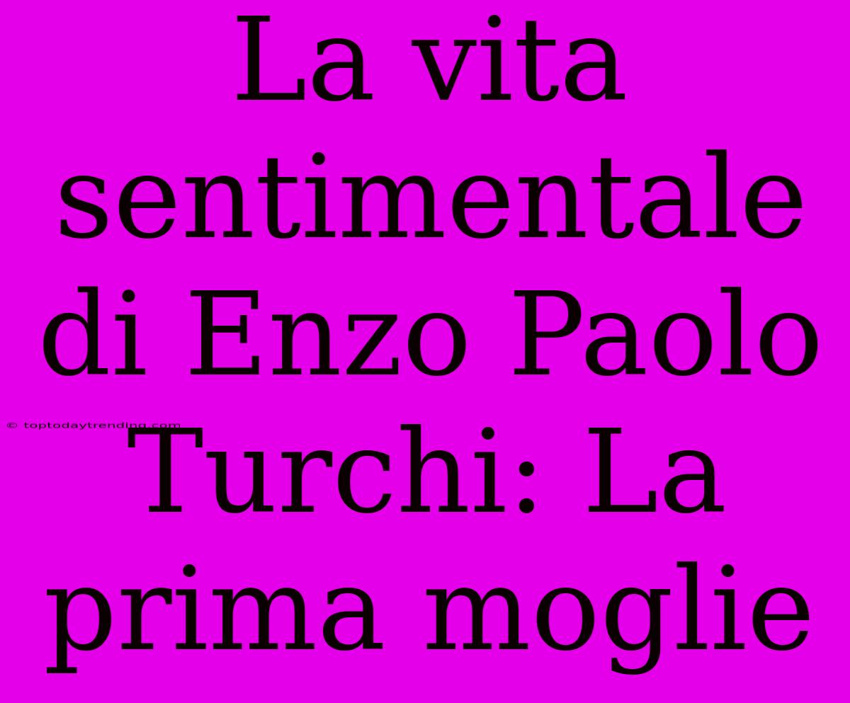 La Vita Sentimentale Di Enzo Paolo Turchi: La Prima Moglie