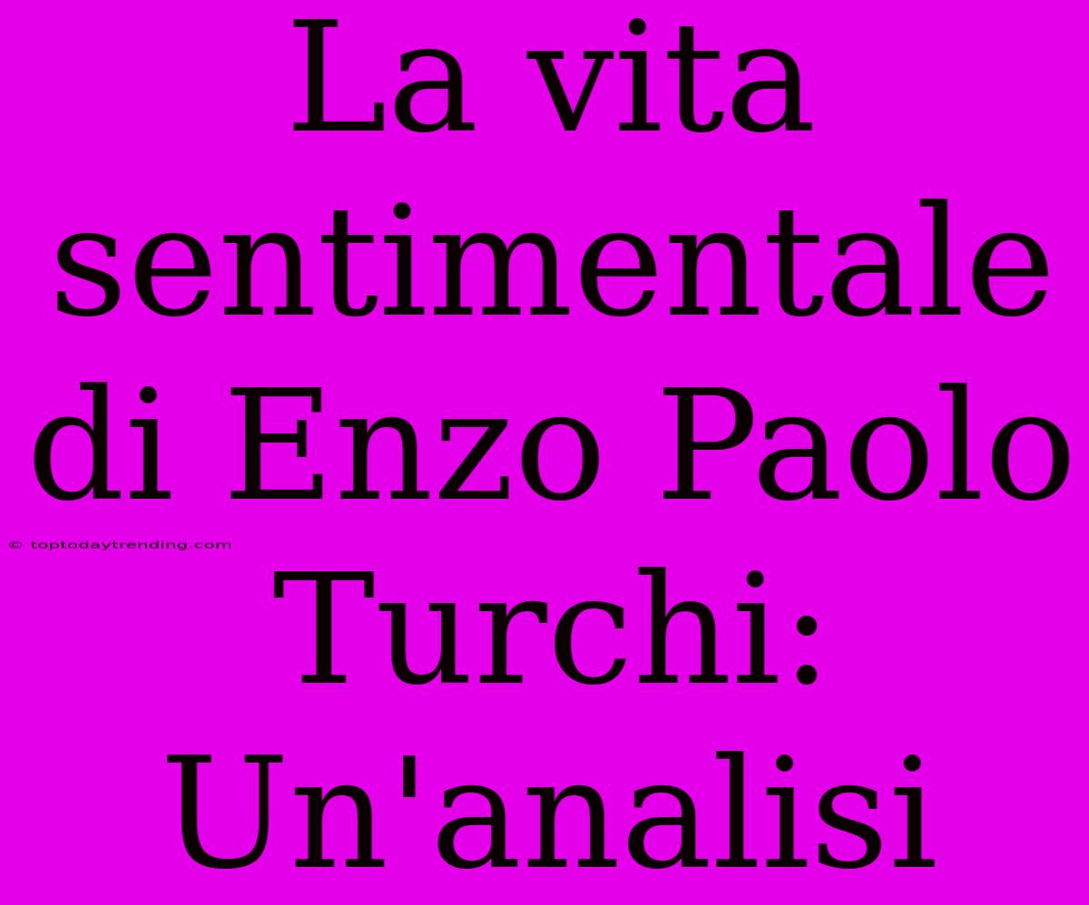 La Vita Sentimentale Di Enzo Paolo Turchi: Un'analisi