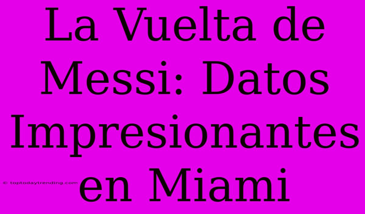 La Vuelta De Messi: Datos Impresionantes En Miami