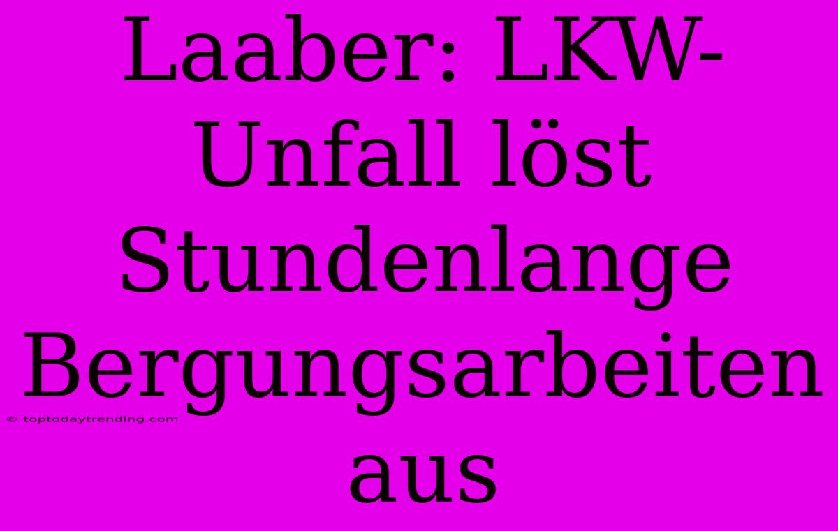 Laaber: LKW-Unfall Löst Stundenlange Bergungsarbeiten Aus