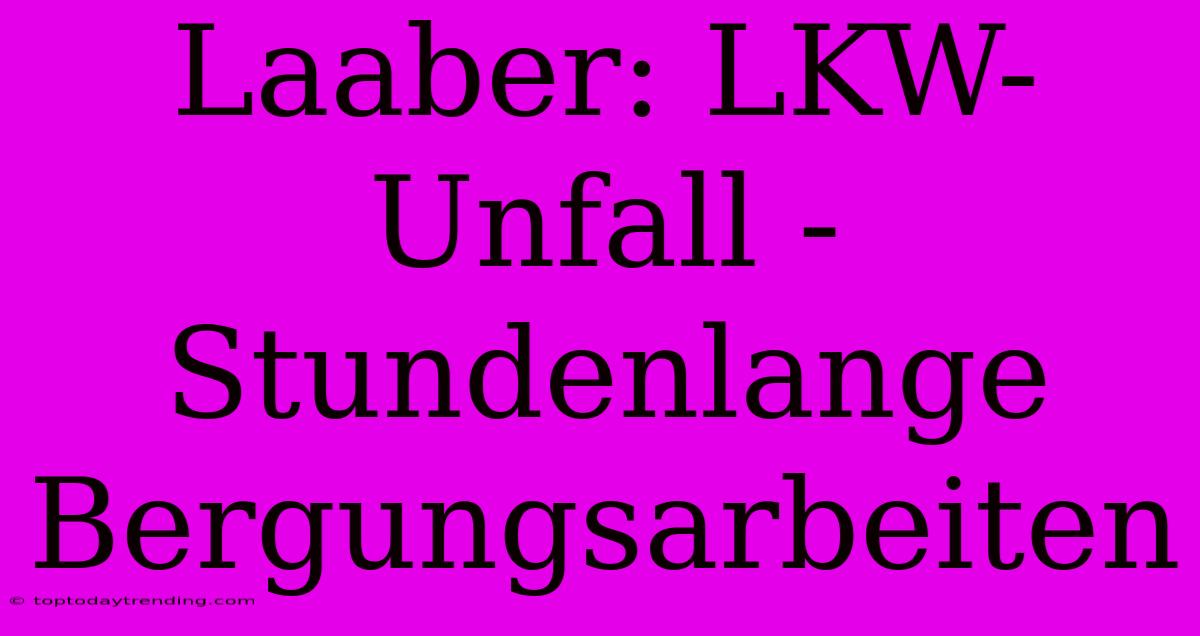 Laaber: LKW-Unfall - Stundenlange Bergungsarbeiten