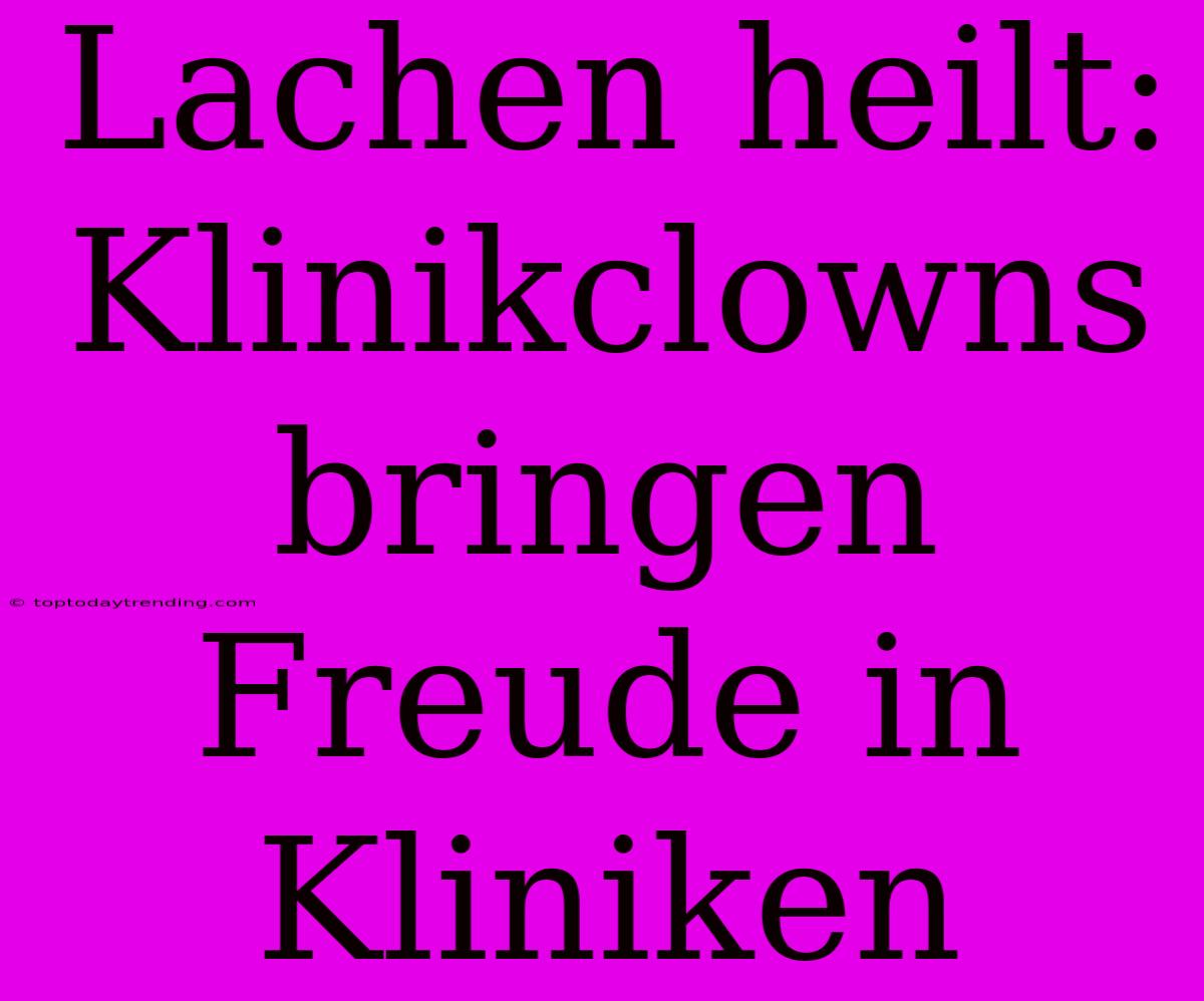 Lachen Heilt: Klinikclowns Bringen Freude In Kliniken