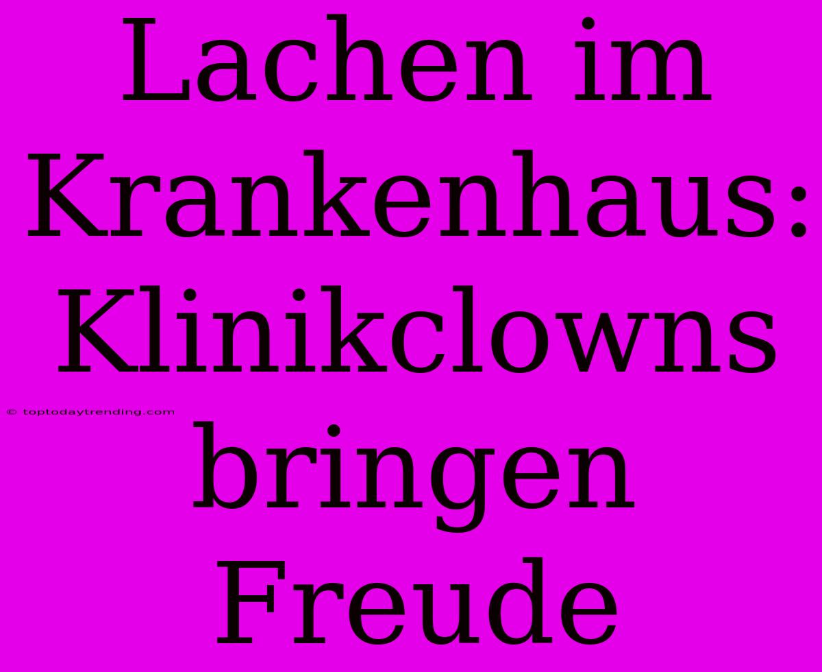 Lachen Im Krankenhaus: Klinikclowns Bringen Freude