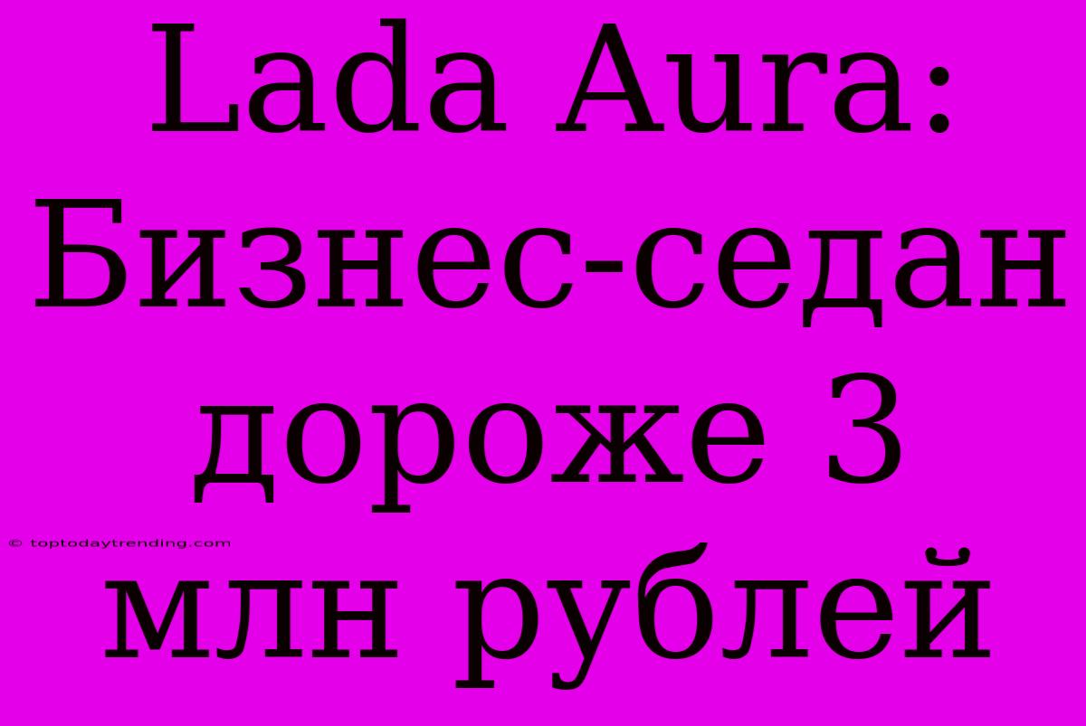 Lada Aura: Бизнес-седан Дороже 3 Млн Рублей