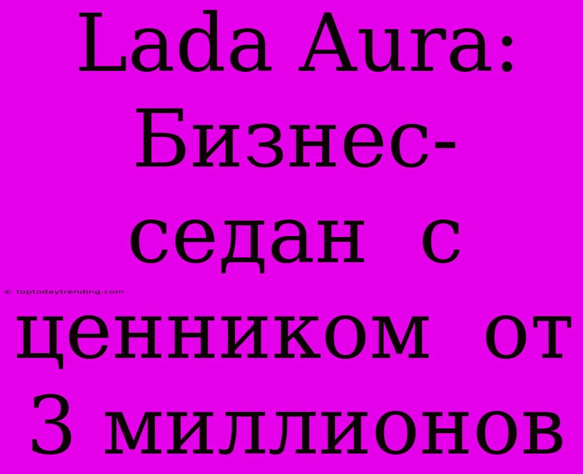 Lada Aura:  Бизнес-седан  С Ценником  От 3 Миллионов