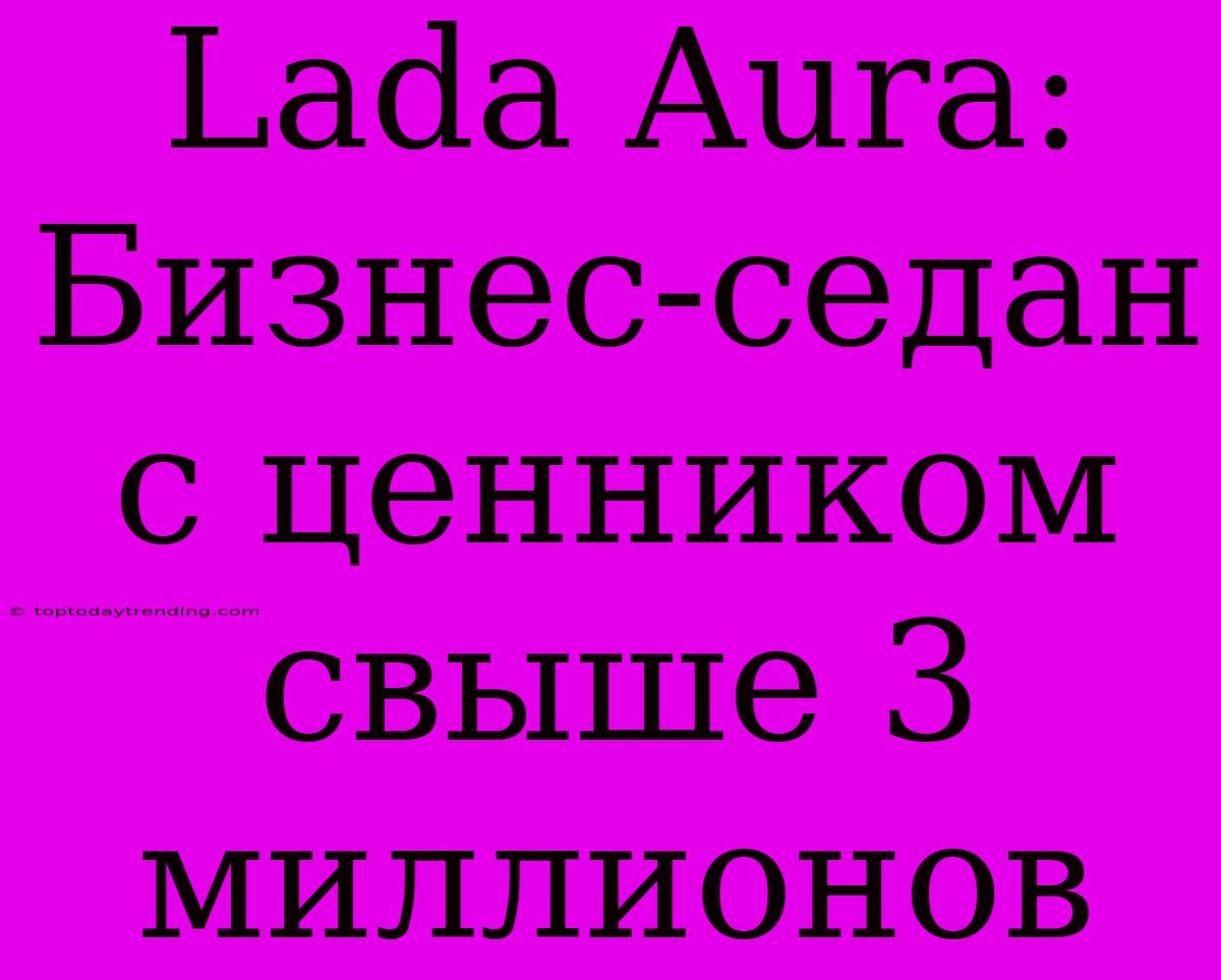 Lada Aura:  Бизнес-седан  С Ценником  Свыше 3 Миллионов