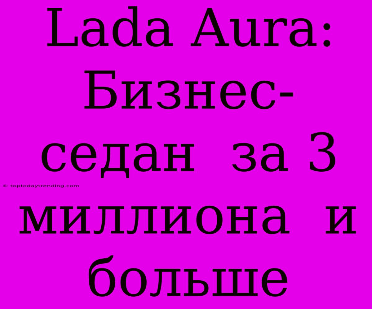 Lada Aura:  Бизнес-седан  За 3 Миллиона  И Больше