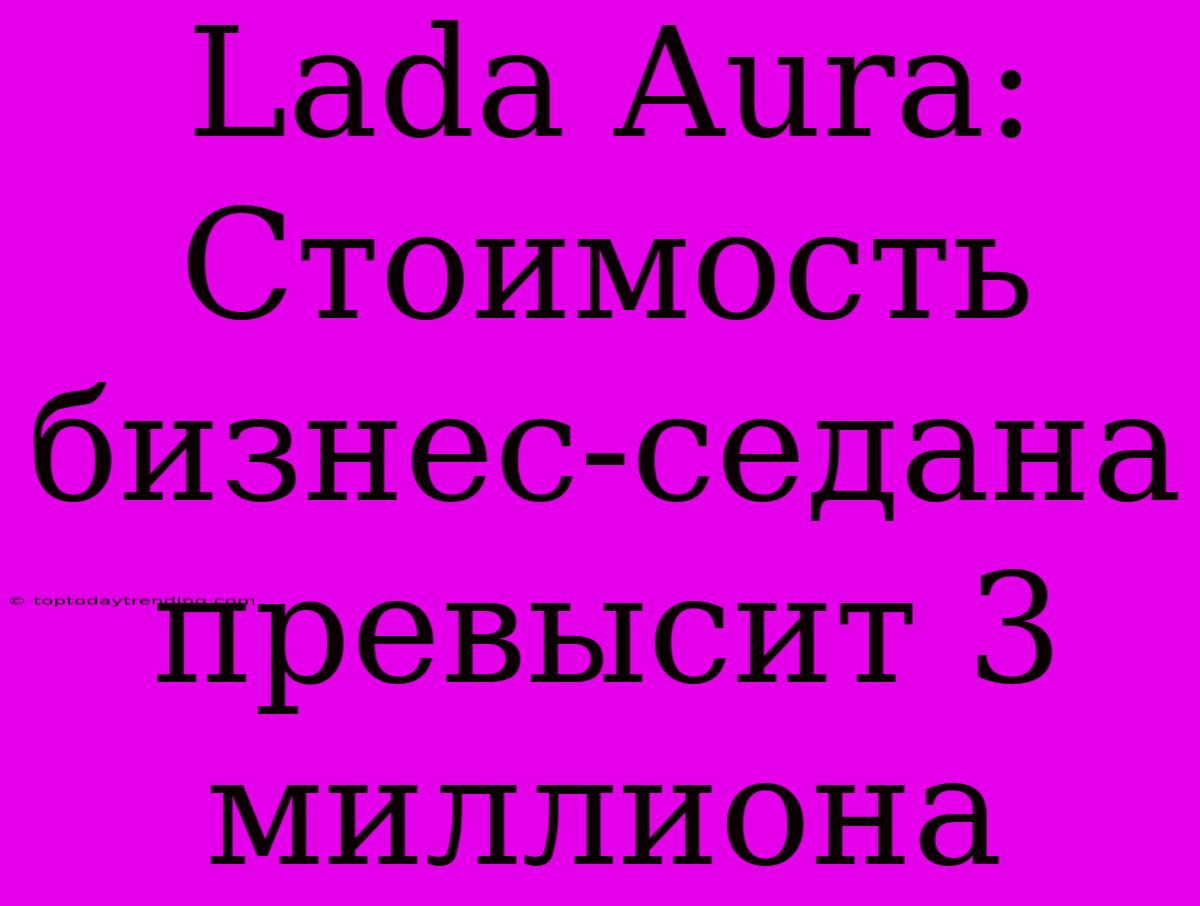 Lada Aura:  Стоимость  Бизнес-седана  Превысит 3 Миллиона