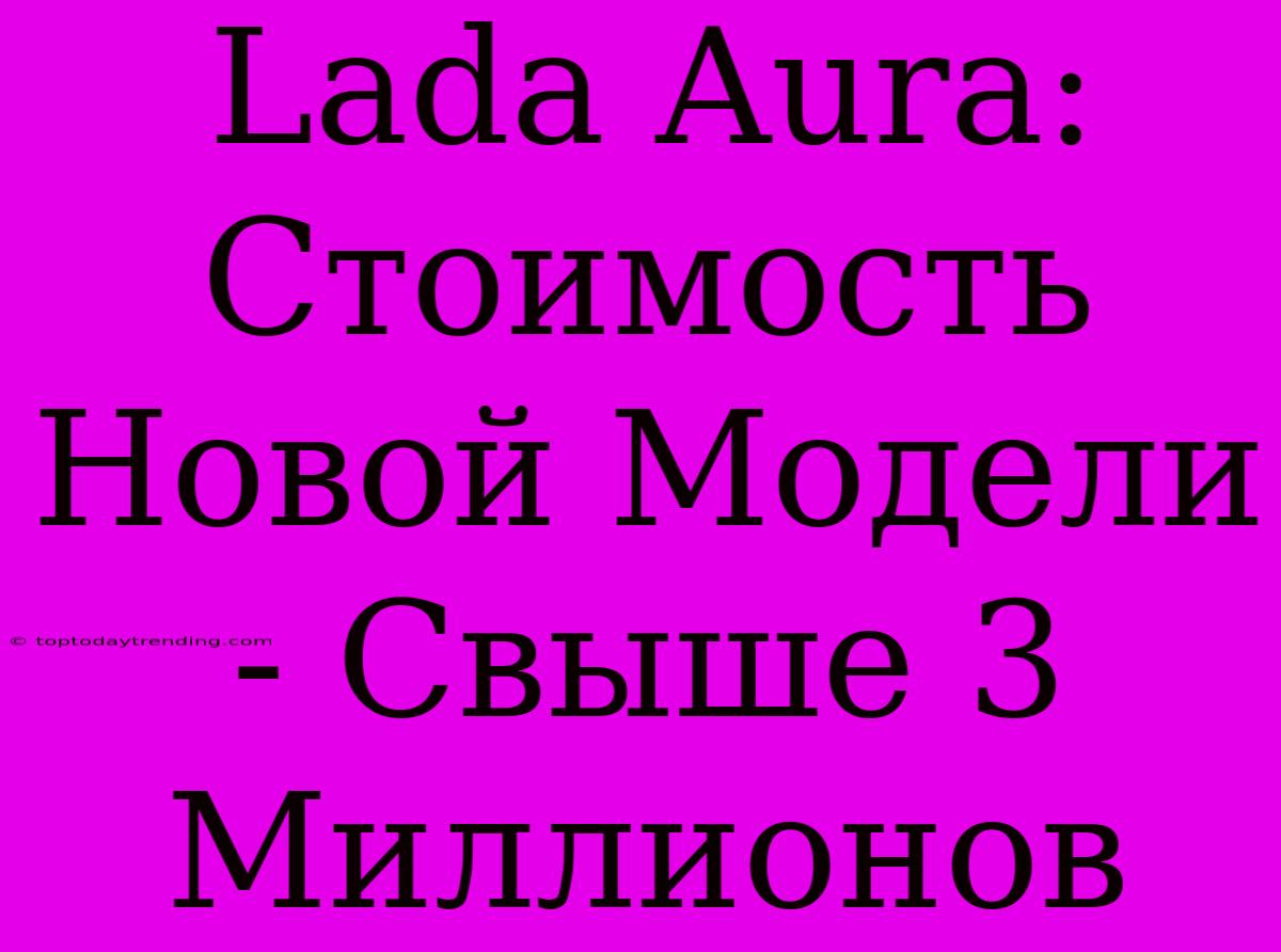 Lada Aura: Стоимость Новой Модели - Свыше 3 Миллионов