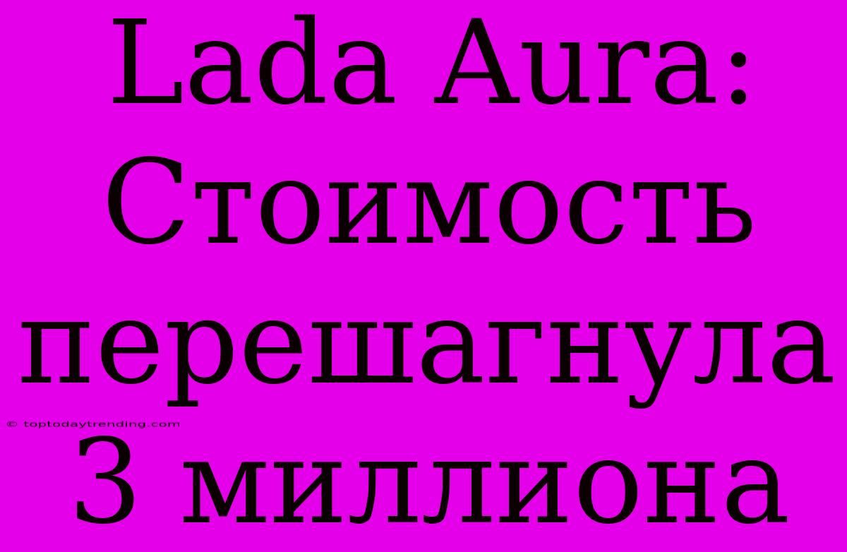 Lada Aura: Стоимость Перешагнула 3 Миллиона