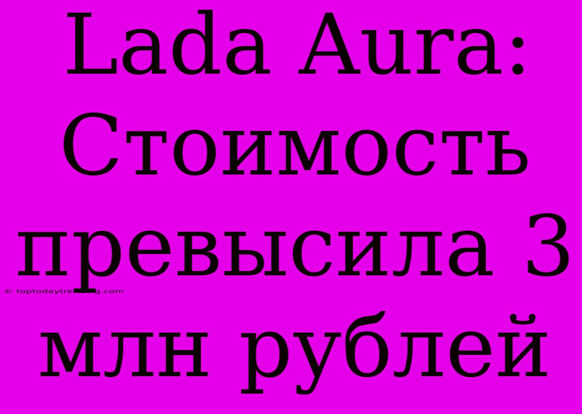 Lada Aura: Стоимость Превысила 3 Млн Рублей