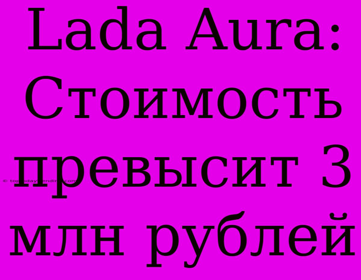 Lada Aura: Стоимость Превысит 3 Млн Рублей