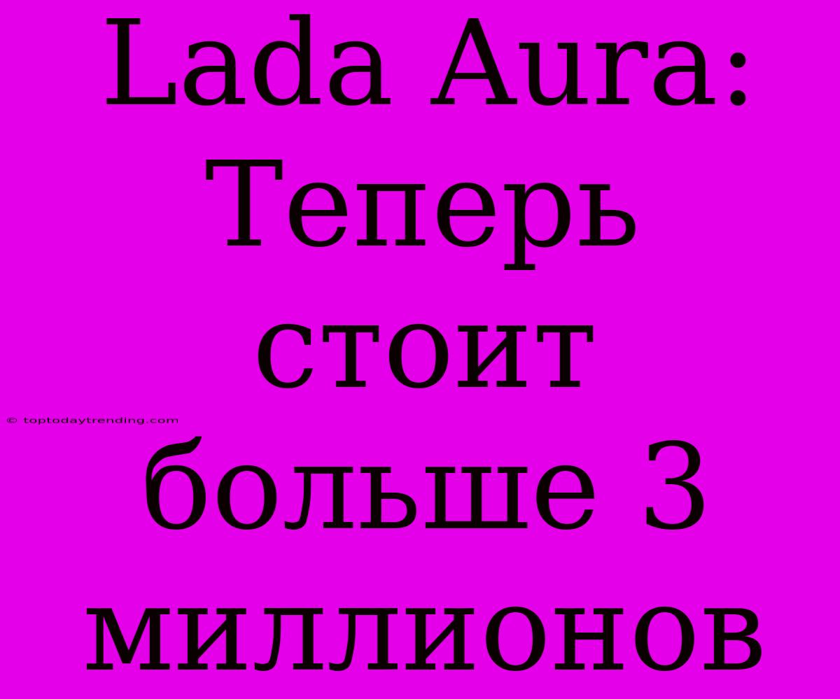 Lada Aura: Теперь Стоит Больше 3 Миллионов