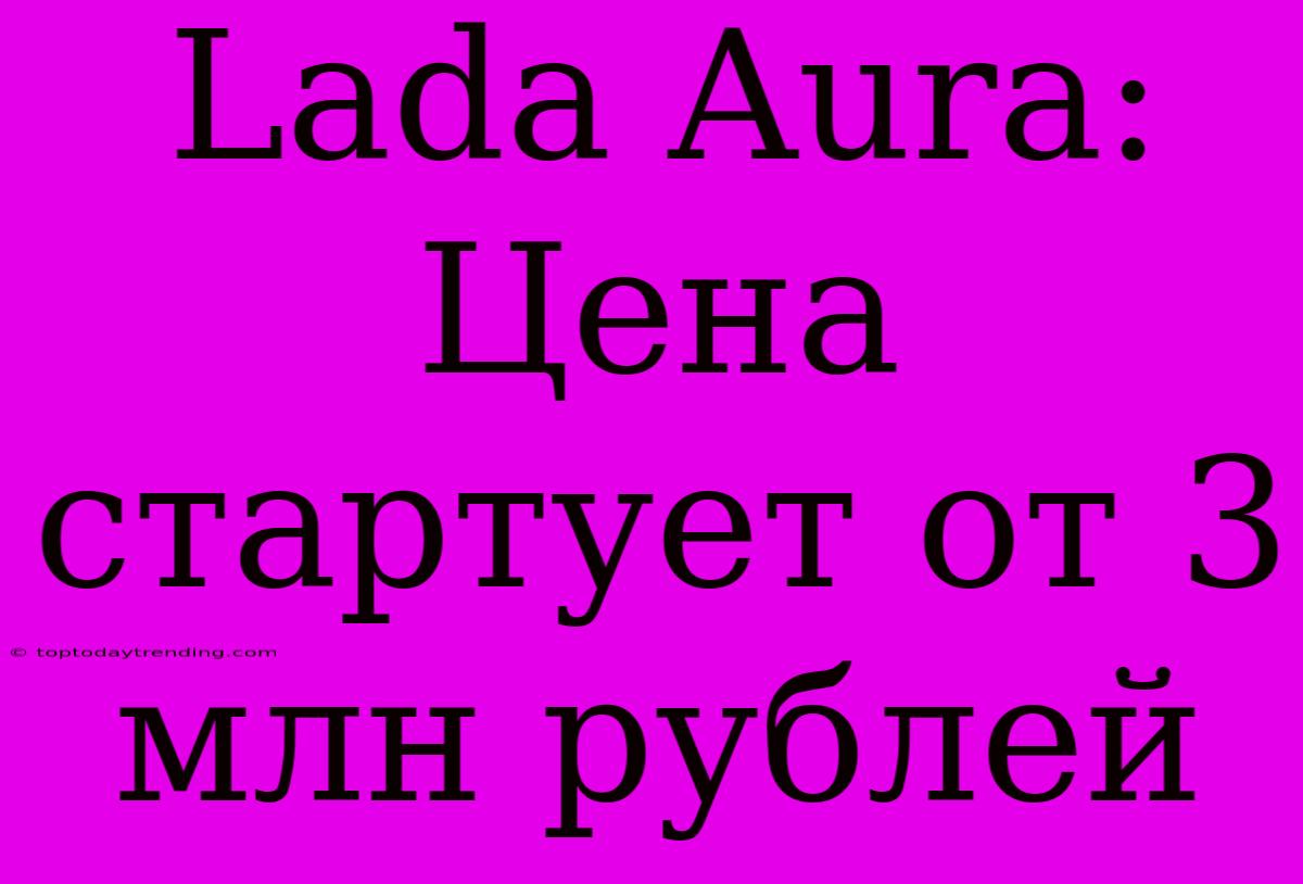 Lada Aura: Цена Стартует От 3 Млн Рублей