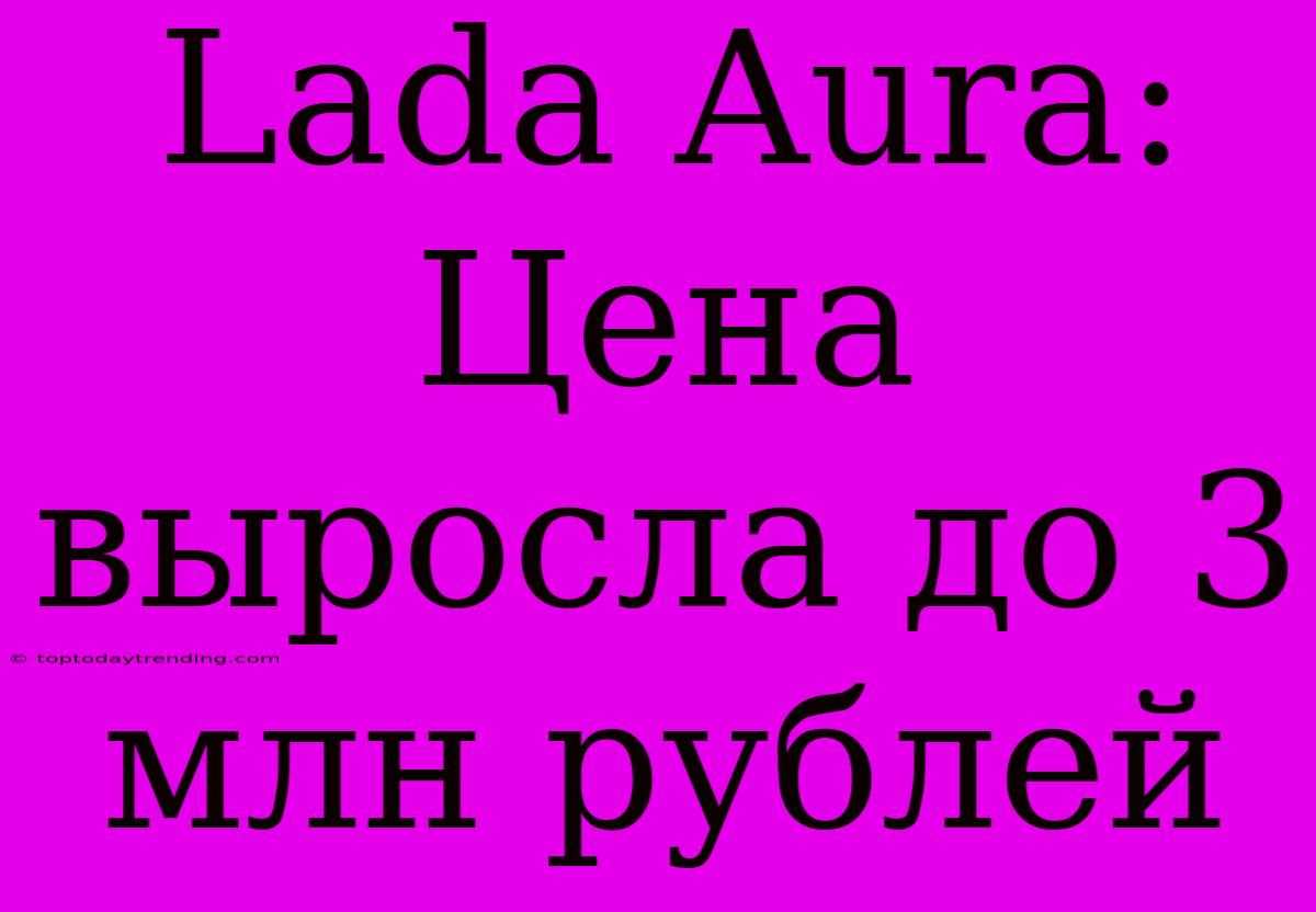 Lada Aura: Цена Выросла До 3 Млн Рублей