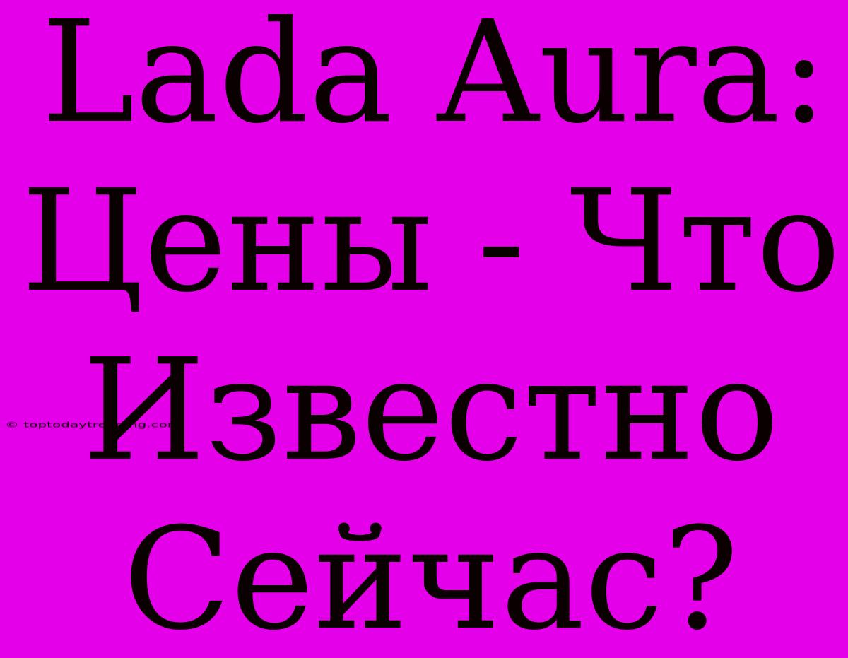 Lada Aura: Цены - Что Известно Сейчас?