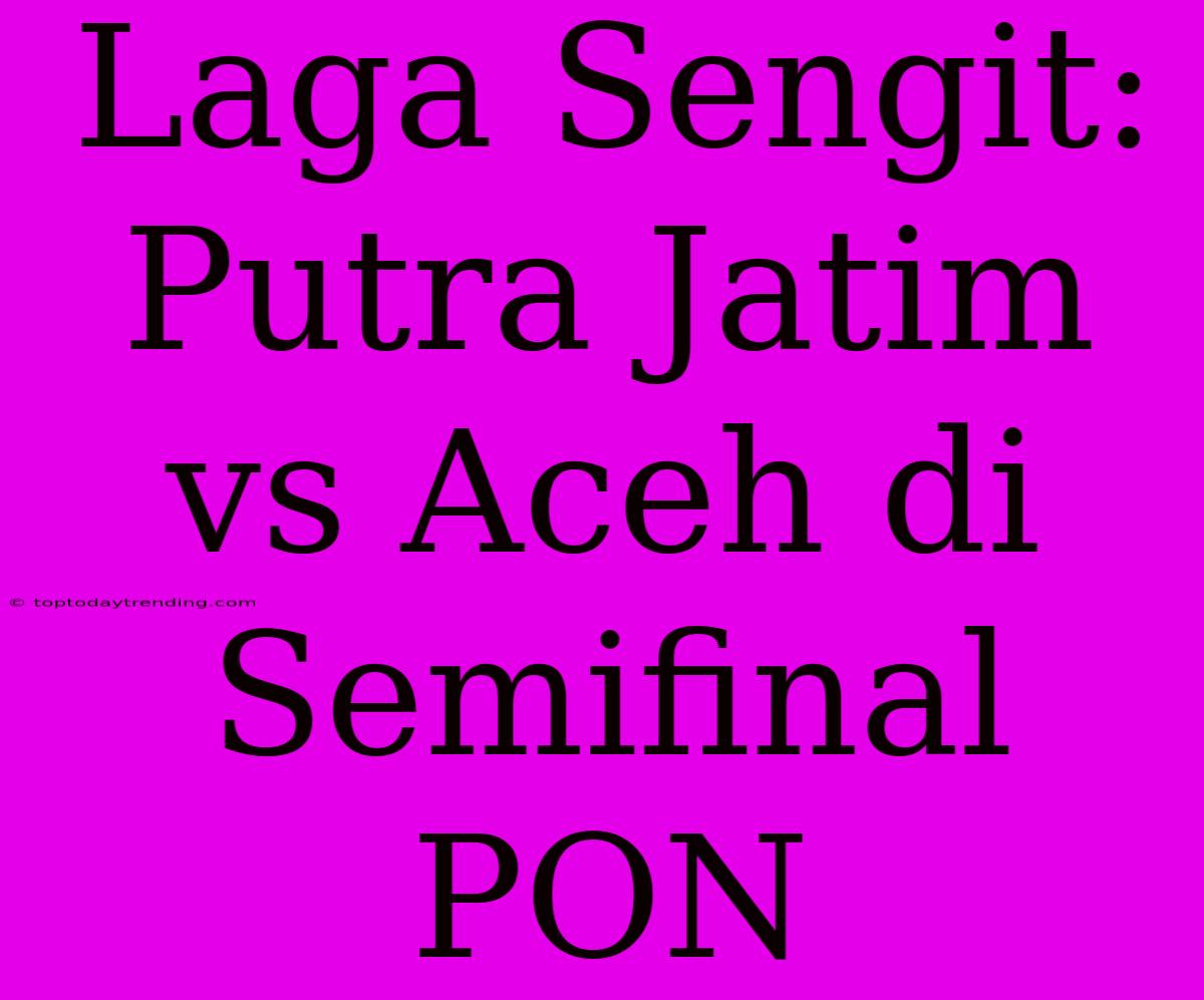 Laga Sengit: Putra Jatim Vs Aceh Di Semifinal PON