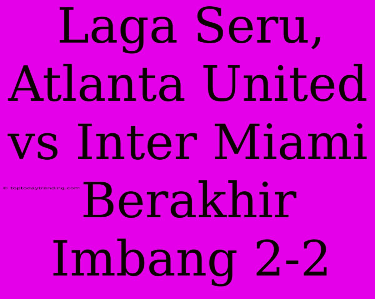 Laga Seru, Atlanta United Vs Inter Miami Berakhir Imbang 2-2