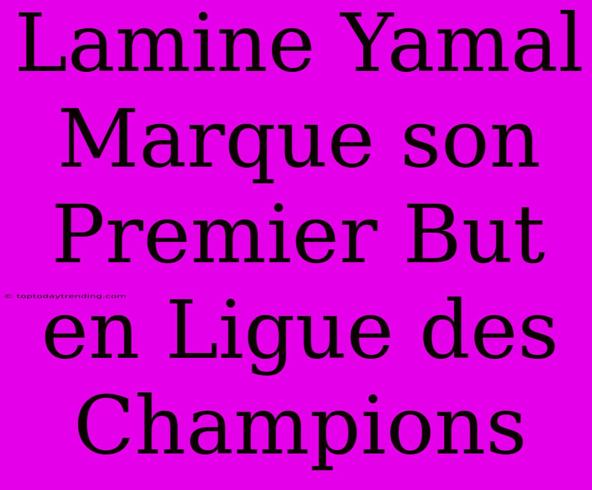 Lamine Yamal Marque Son Premier But En Ligue Des Champions