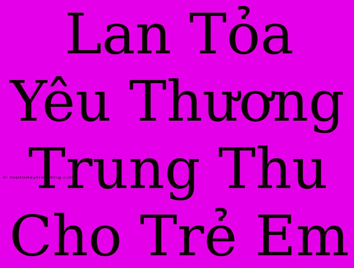 Lan Tỏa Yêu Thương Trung Thu Cho Trẻ Em