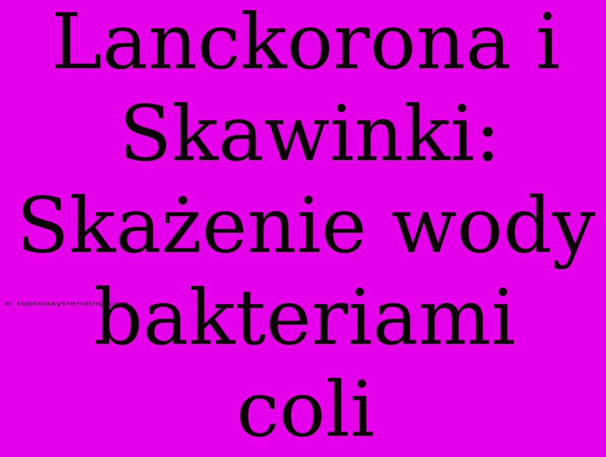 Lanckorona I Skawinki: Skażenie Wody Bakteriami Coli