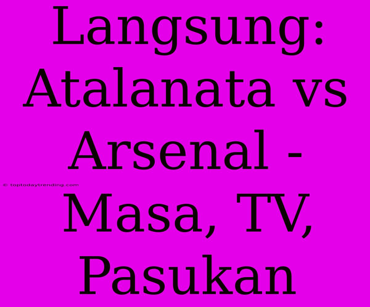 Langsung: Atalanata Vs Arsenal - Masa, TV, Pasukan