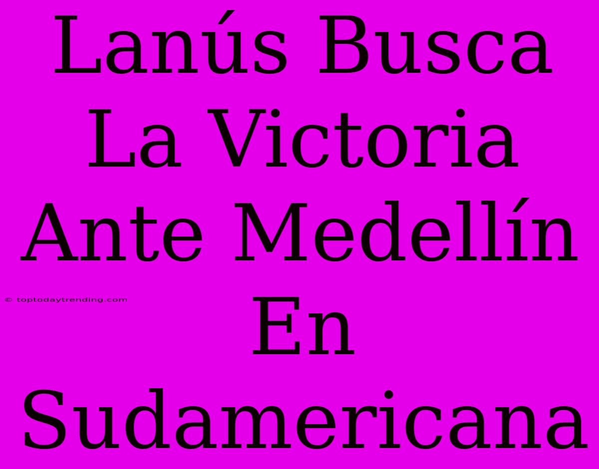 Lanús Busca La Victoria Ante Medellín En Sudamericana