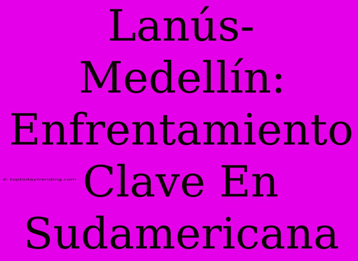 Lanús-Medellín: Enfrentamiento Clave En Sudamericana