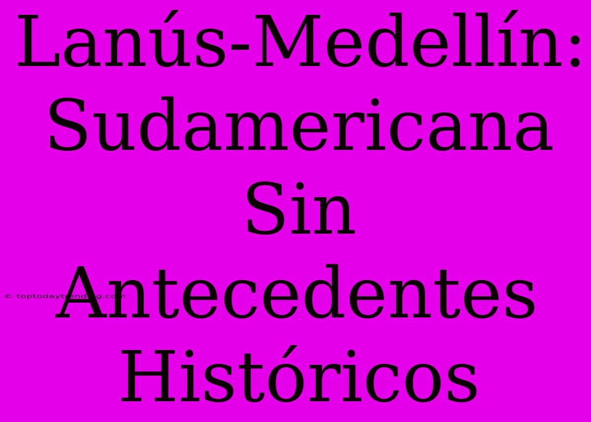 Lanús-Medellín: Sudamericana Sin Antecedentes Históricos