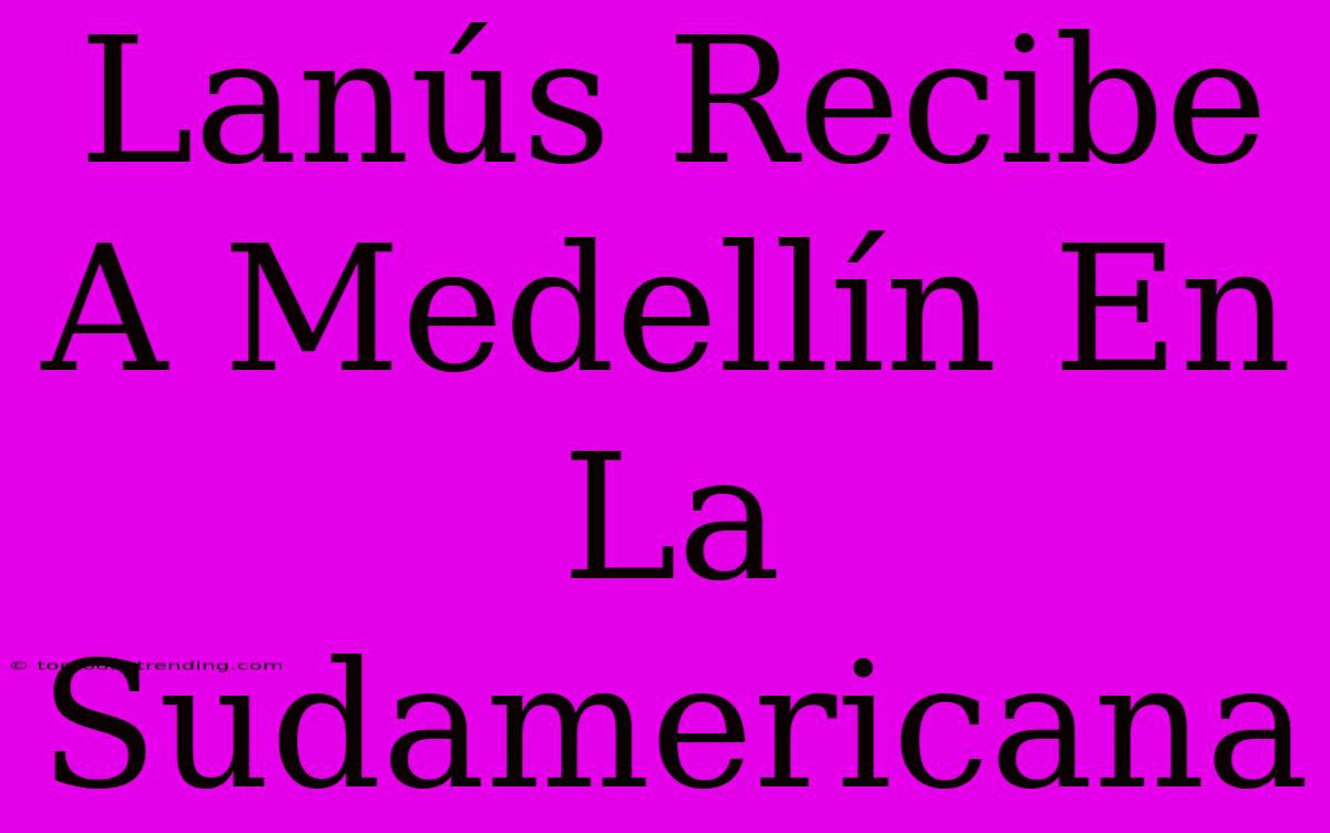 Lanús Recibe A Medellín En La Sudamericana