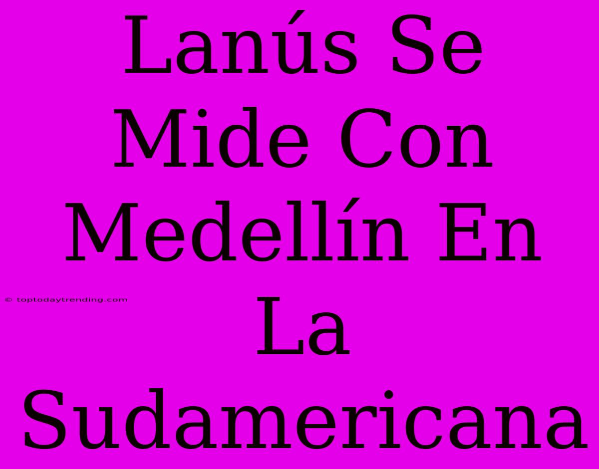 Lanús Se Mide Con Medellín En La Sudamericana