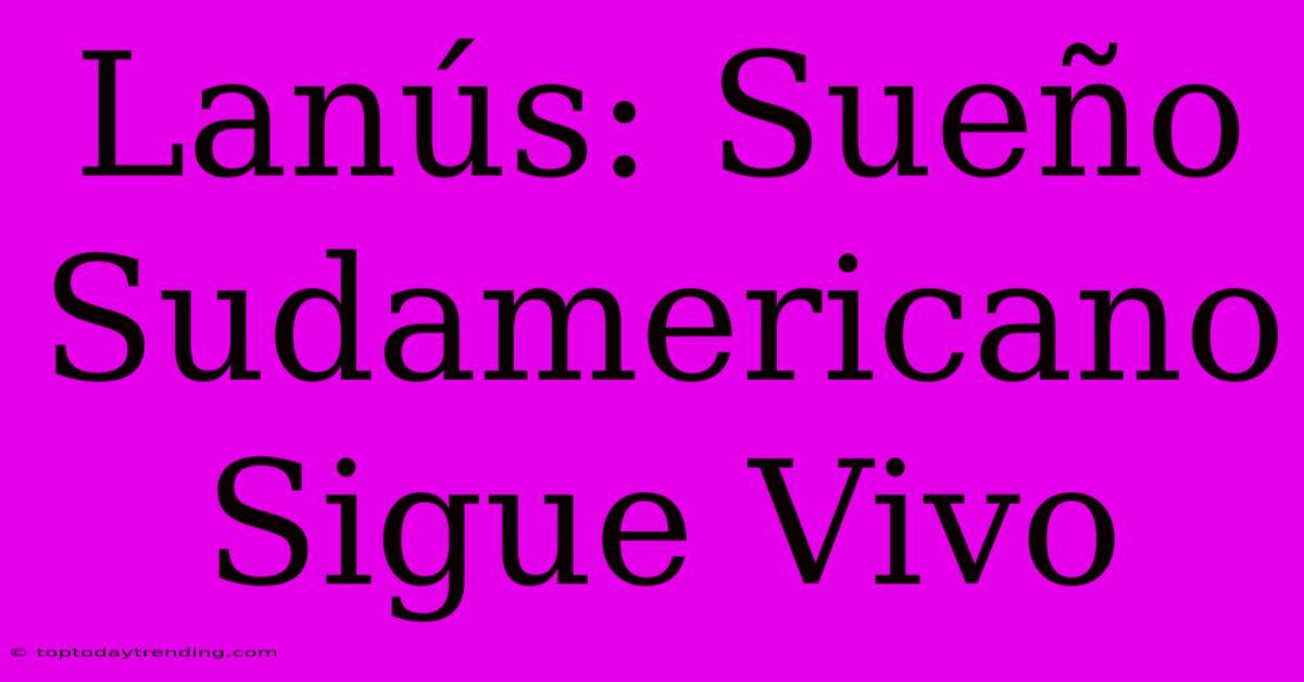 Lanús: Sueño Sudamericano Sigue Vivo