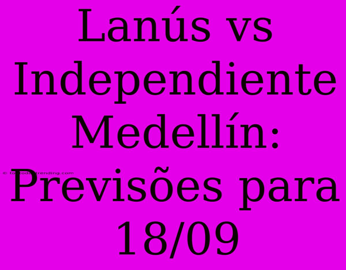 Lanús Vs Independiente Medellín: Previsões Para 18/09