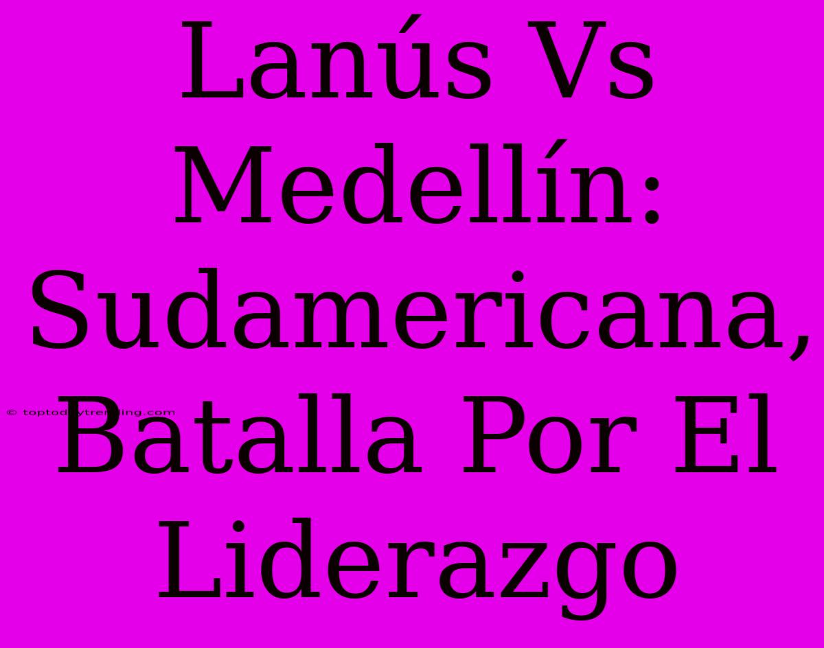 Lanús Vs Medellín: Sudamericana, Batalla Por El Liderazgo