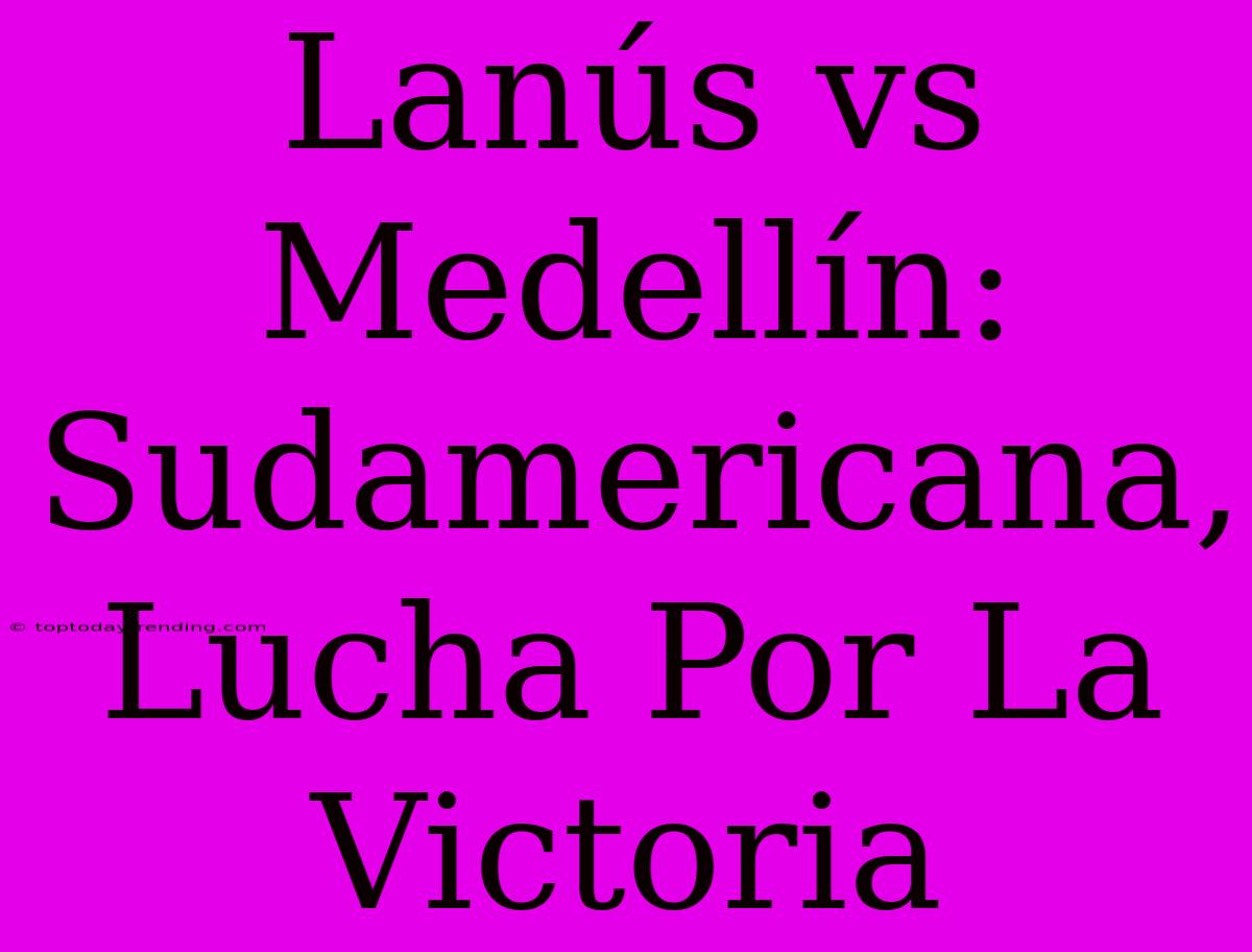 Lanús Vs Medellín: Sudamericana, Lucha Por La Victoria