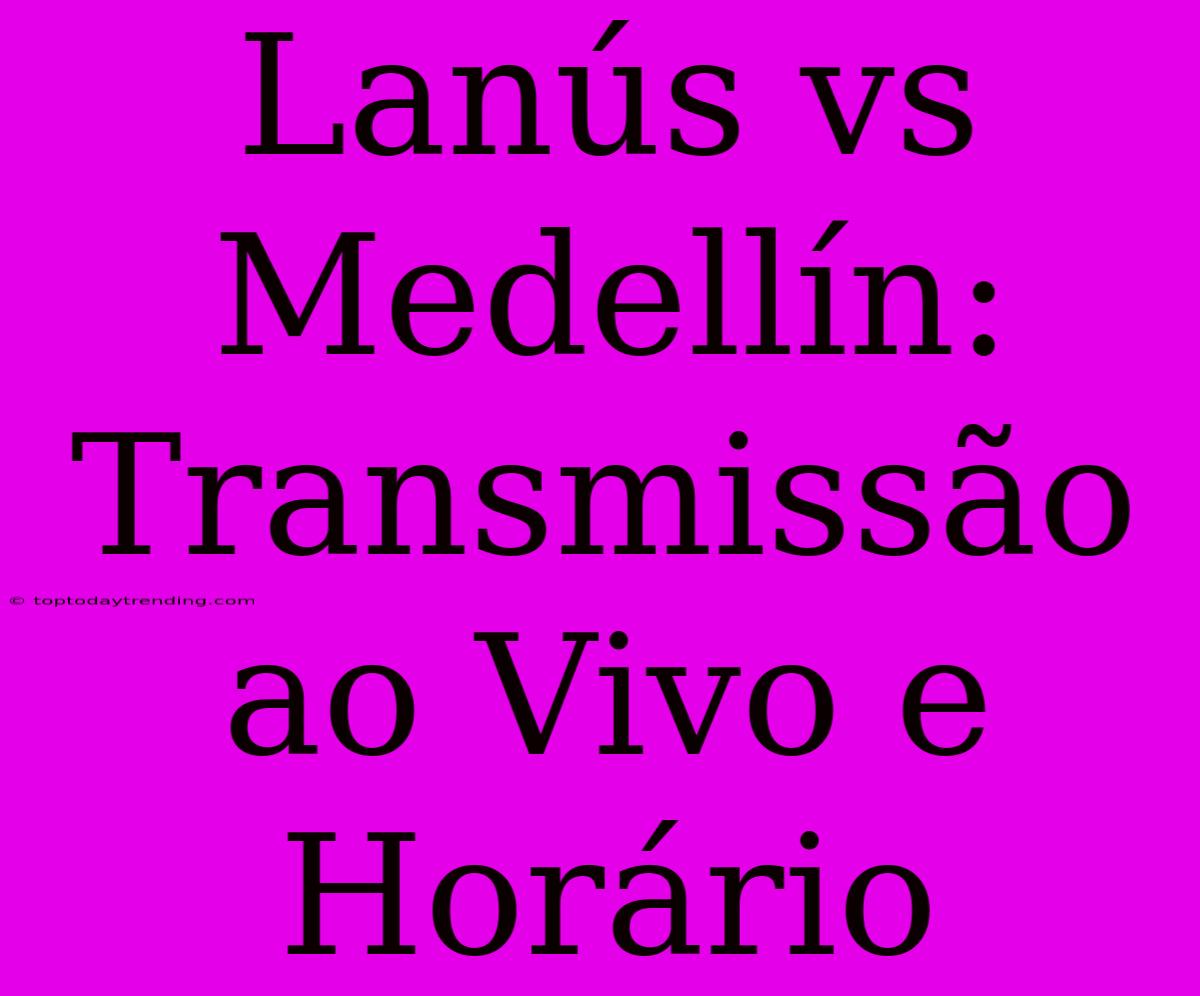 Lanús Vs Medellín: Transmissão Ao Vivo E Horário