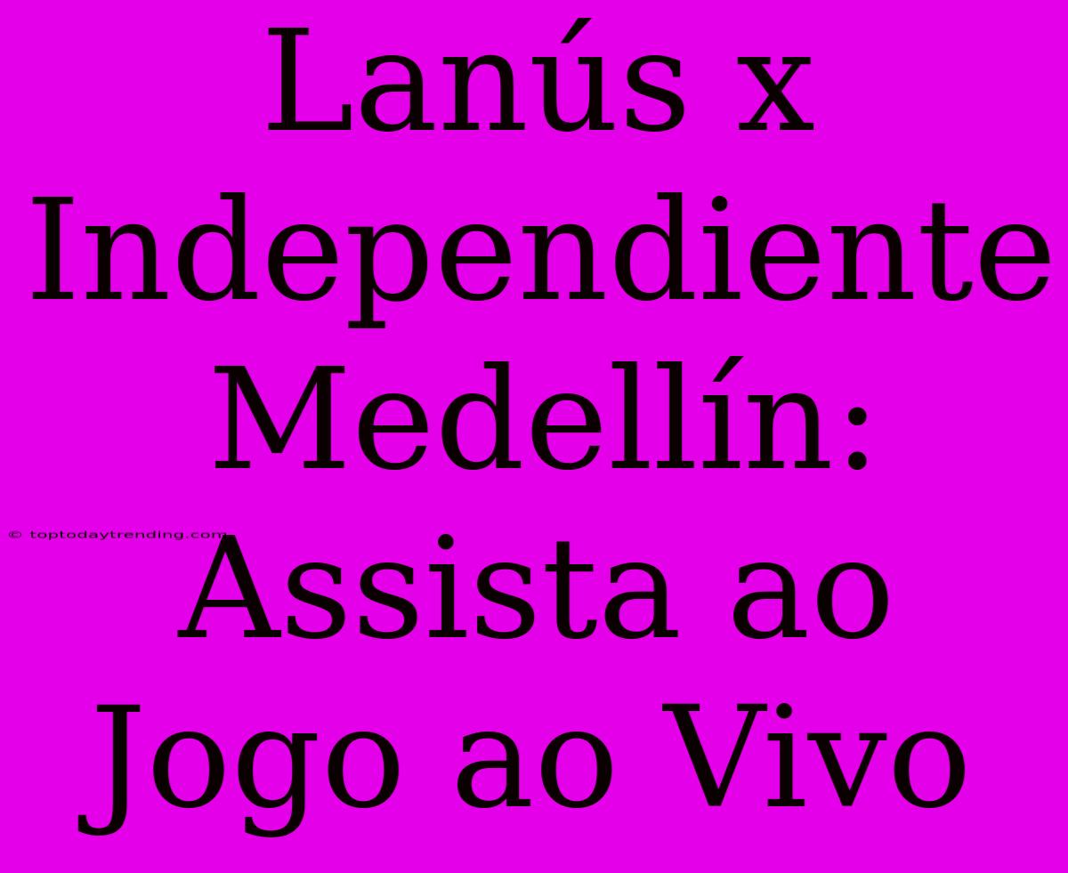 Lanús X Independiente Medellín: Assista Ao Jogo Ao Vivo