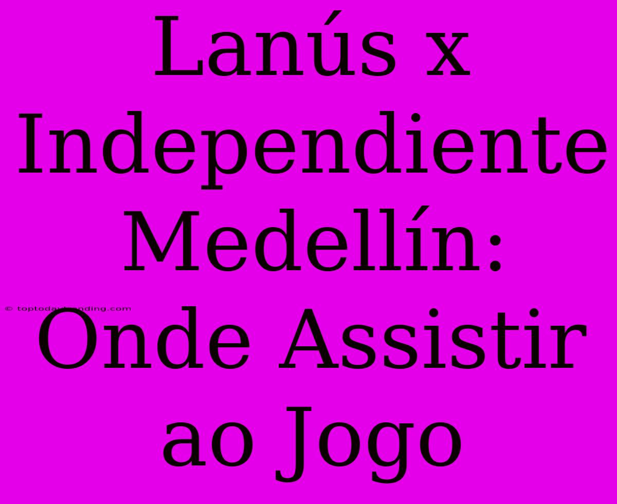 Lanús X Independiente Medellín: Onde Assistir Ao Jogo