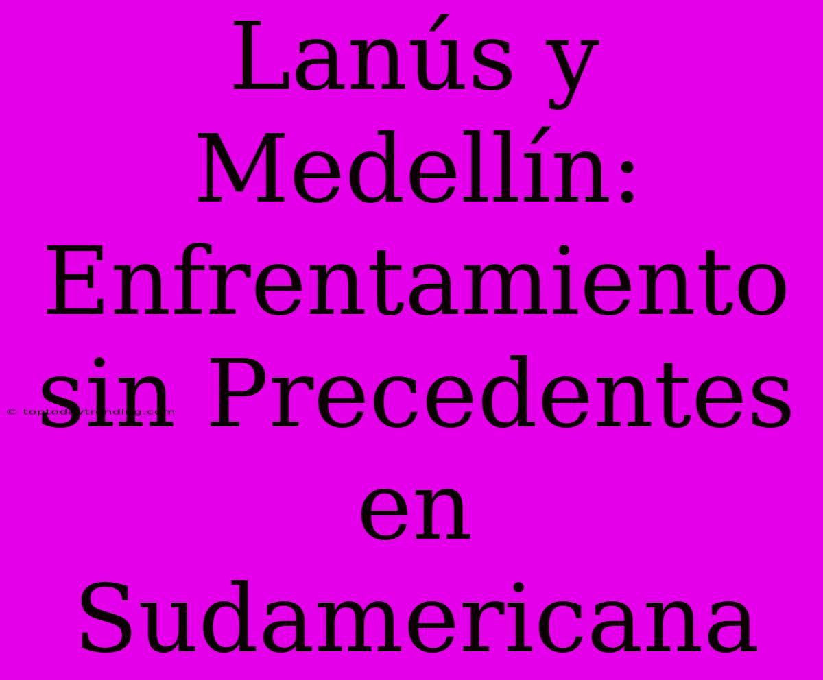 Lanús Y Medellín: Enfrentamiento Sin Precedentes En Sudamericana