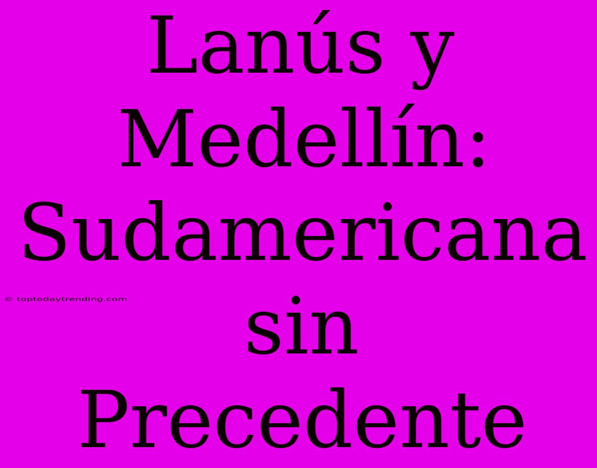 Lanús Y Medellín: Sudamericana Sin Precedente