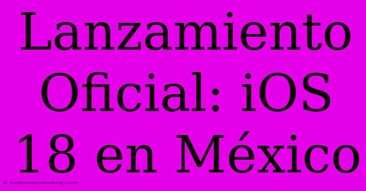 Lanzamiento Oficial: IOS 18 En México