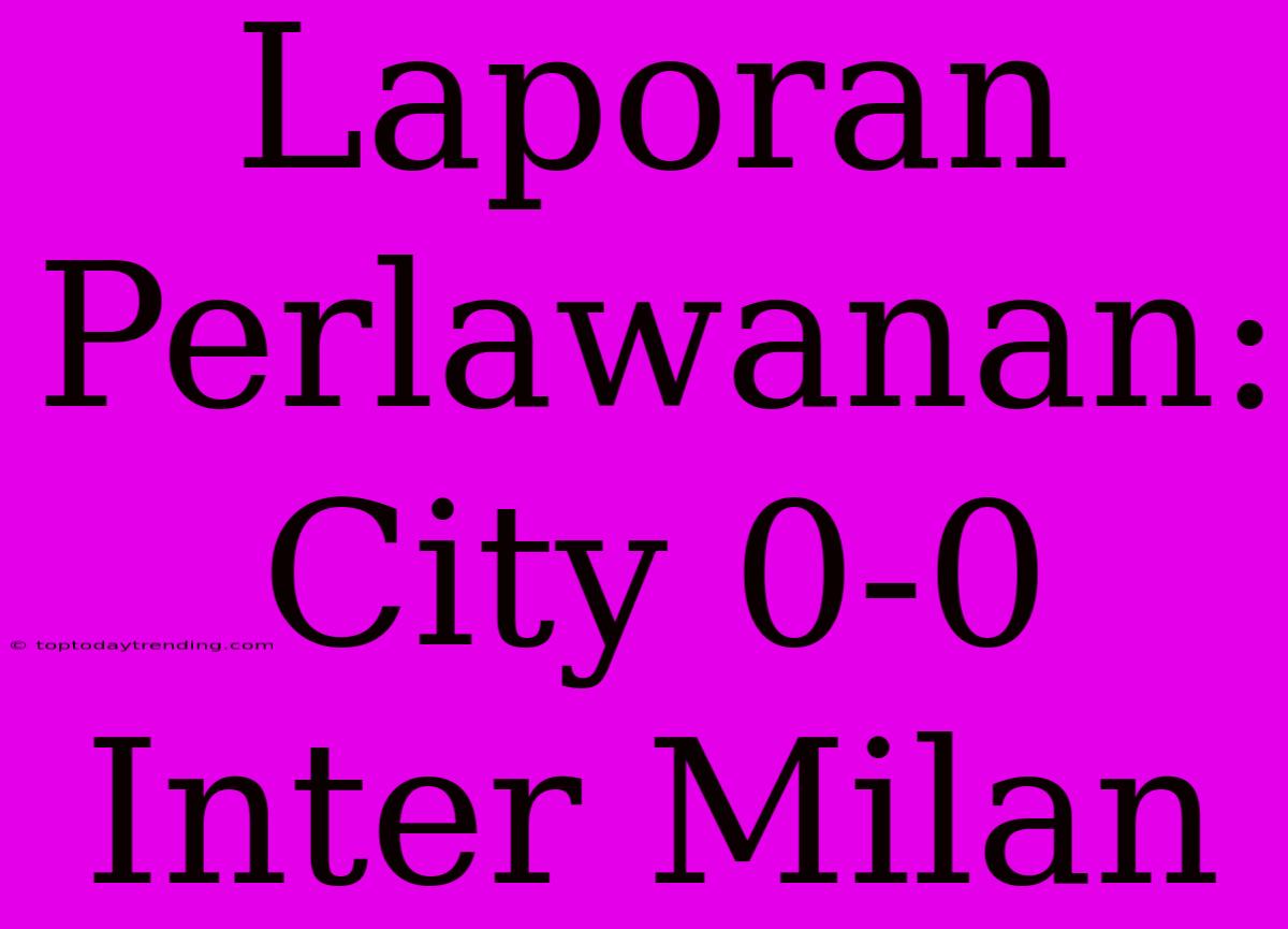 Laporan Perlawanan: City 0-0 Inter Milan